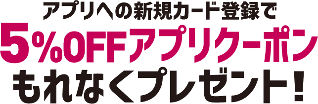 アプリへの新規カード登録で5%OFFアプリクーポンもれなくプレゼント!