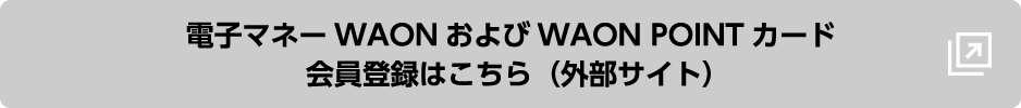 電子マネーWAONおよびWAON POINTカード会員登録はこちら（外部サイト）